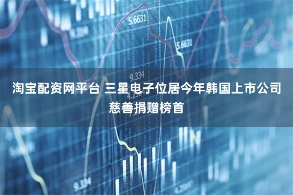 淘宝配资网平台 三星电子位居今年韩国上市公司慈善捐赠榜首
