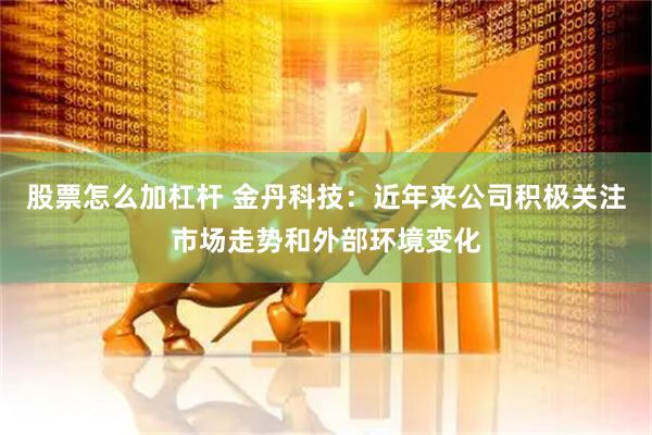 股票怎么加杠杆 金丹科技：近年来公司积极关注市场走势和外部环境变化