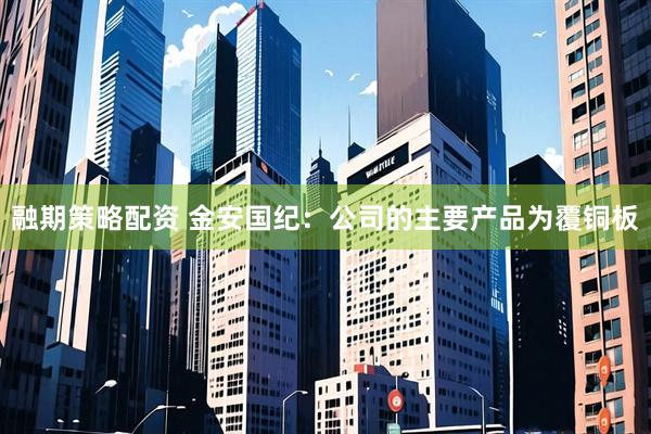 融期策略配资 金安国纪：公司的主要产品为覆铜板