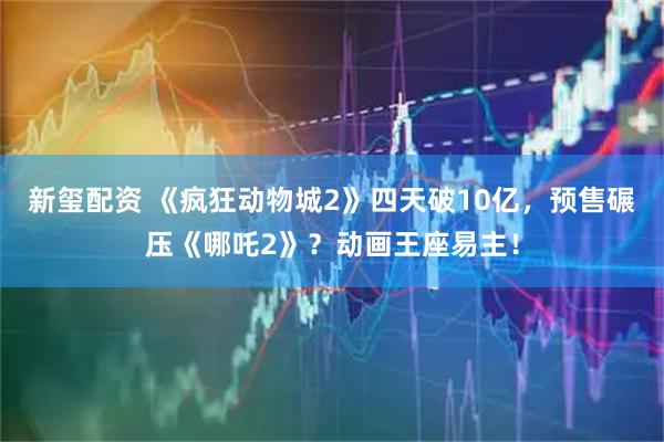 新玺配资 《疯狂动物城2》四天破10亿，预售碾压《哪吒2》？动画王座易主！