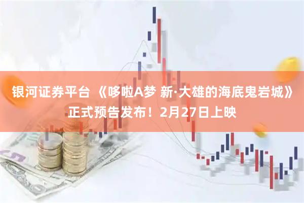 银河证券平台 《哆啦A梦 新·大雄的海底鬼岩城》正式预告发布！2月27日上映