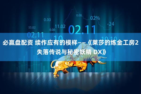 必赢盘配资 续作应有的模样——《莱莎的炼金工房2 失落传说与秘密妖精 DX》