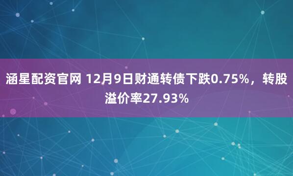 涵星配资官网 12月9日财通转债下跌0.75%，转股溢价率27.93%