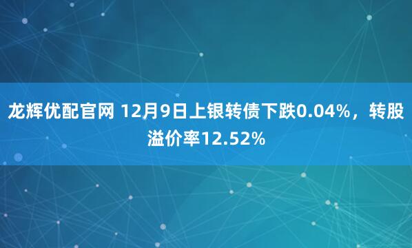 龙辉优配官网 12月9日上银转债下跌0.04%，转股溢价率12.52%