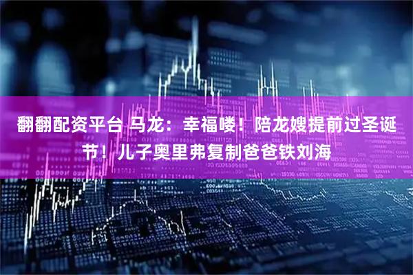 翻翻配资平台 马龙：幸福喽！陪龙嫂提前过圣诞节！儿子奥里弗复制爸爸铁刘海