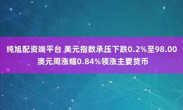 纯旭配资端平台 美元指数承压下跌0.2%至98.00 澳元周涨幅0.84%领涨主要货币