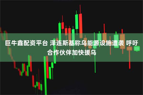 巨牛鑫配资平台 泽连斯基称乌能源设施遭袭 呼吁合作伙伴加快援乌