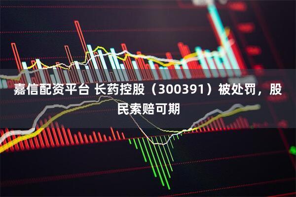 嘉信配资平台 长药控股（300391）被处罚，股民索赔可期