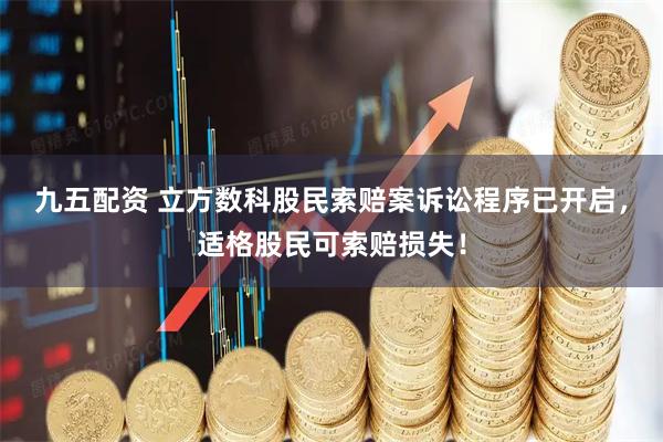 九五配资 立方数科股民索赔案诉讼程序已开启，适格股民可索赔损失！