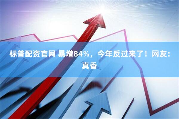 标普配资官网 暴增84%，今年反过来了！网友：真香