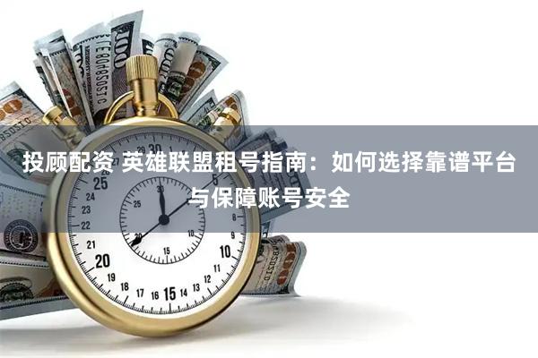 投顾配资 英雄联盟租号指南：如何选择靠谱平台与保障账号安全