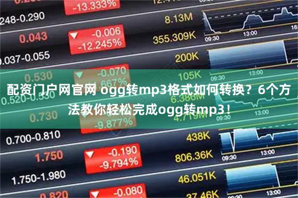 配资门户网官网 ogg转mp3格式如何转换？6个方法教你轻松完成ogg转mp3！