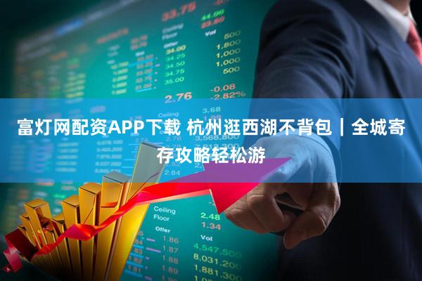 富灯网配资APP下载 杭州逛西湖不背包｜全城寄存攻略轻松游