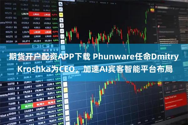 期货开户配资APP下载 Phunware任命Dmitry Kroshka为CEO，加速AI宾客智能平台布局