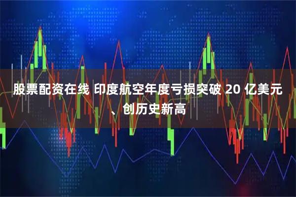 股票配资在线 印度航空年度亏损突破 20 亿美元、创历史新高