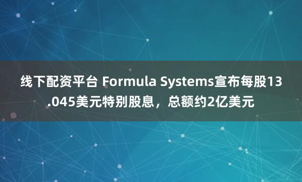 线下配资平台 Formula Systems宣布每股13.045美元特别股息，总额约2亿美元