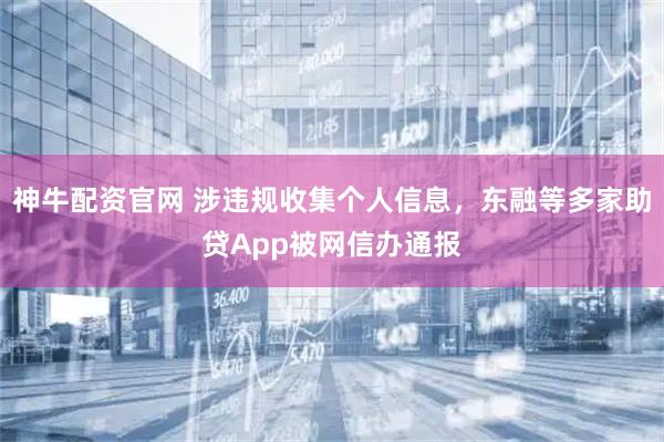 神牛配资官网 涉违规收集个人信息，东融等多家助贷App被网信办通报