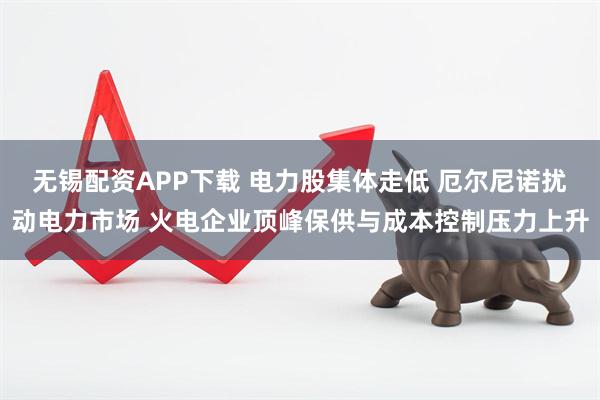无锡配资APP下载 电力股集体走低 厄尔尼诺扰动电力市场 火电企业顶峰保供与成本控制压力上升