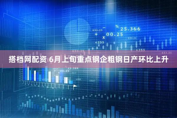 搭档网配资 6月上旬重点钢企粗钢日产环比上升